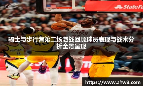 骑士与步行者第二场激战回顾球员表现与战术分析全景呈现